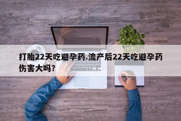 药流药联系微信打胎22天吃避孕药.流产后22天吃避孕药伤害大吗？