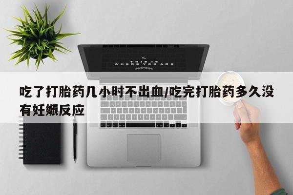 药流药联系微信吃了打胎药几小时不出血/吃完打胎药多久没有妊娠反应