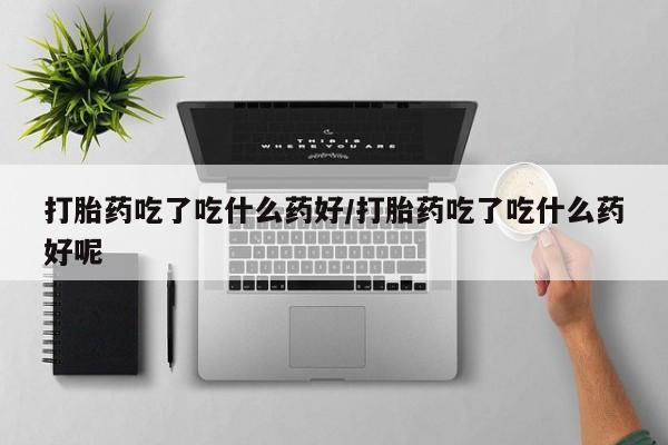 药流药联系微信打胎药吃了吃什么药好/打胎药吃了吃什么药好呢
