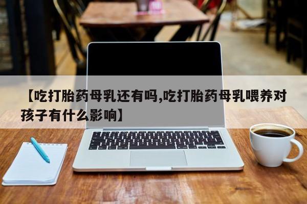 药流药联系微信【吃打胎药母乳还有吗,吃打胎药母乳喂养对孩子有什么影响】