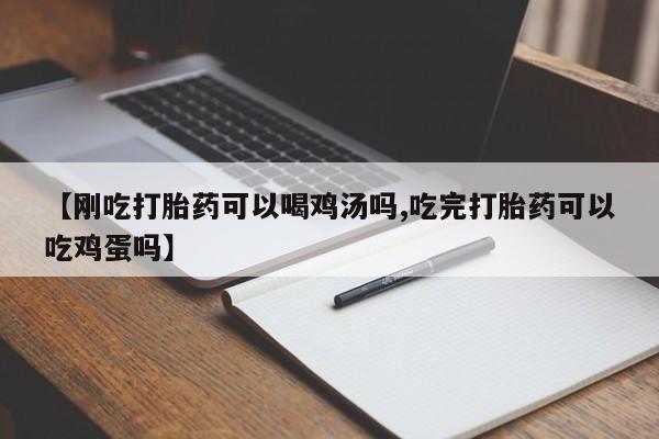 药流药联系微信【刚吃打胎药可以喝鸡汤吗,吃完打胎药可以吃鸡蛋吗】