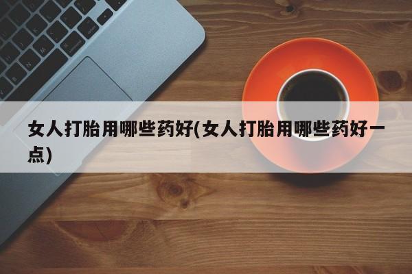 药流药联系微信女人打胎用哪些药好(女人打胎用哪些药好一点)