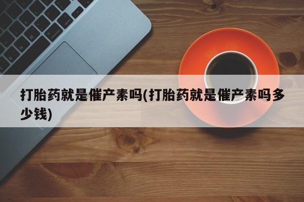 药流药联系微信打胎药就是催产素吗(打胎药就是催产素吗多少钱)