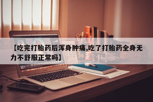 药流药联系微信【吃完打胎药后浑身肿痛,吃了打胎药全身无力不舒服正常吗】
