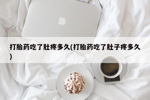 药流药联系微信打胎药吃了肚疼多久(打胎药吃了肚子疼多久)