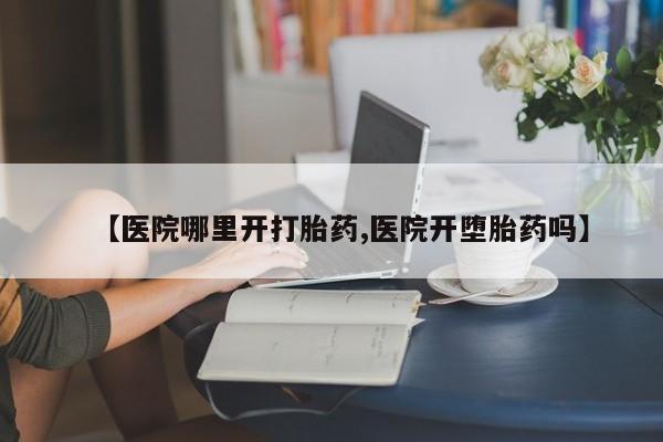药流药联系微信【医院哪里开打胎药,医院开堕胎药吗】