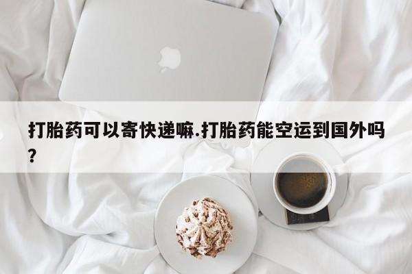 药流药联系微信打胎药可以寄快递嘛.打胎药能空运到国外吗？