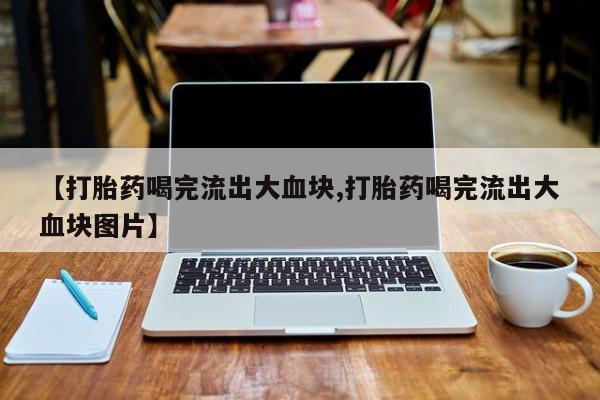 药流药联系微信【打胎药喝完流出大血块,打胎药喝完流出大血块图片】
