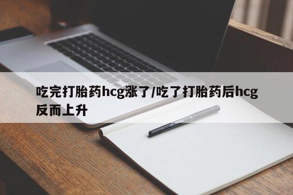 药流药联系微信吃完打胎药hcg涨了/吃了打胎药后hcg反而上升