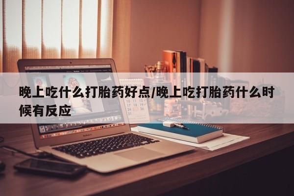 药流药联系微信晚上吃什么打胎药好点/晚上吃打胎药什么时候有反应