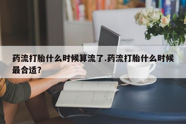 药流药联系微信药流打胎什么时候算流了.药流打胎什么时候最合适？