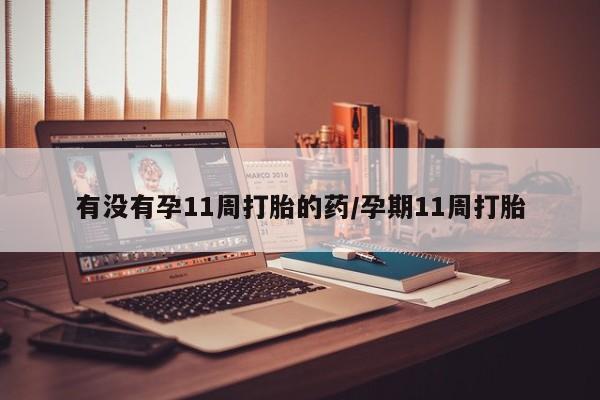 药流药联系微信有没有孕11周打胎的药/孕期11周打胎