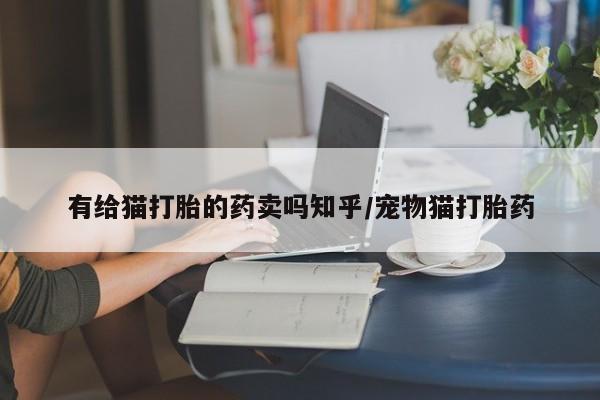 药流药联系微信有给猫打胎的药卖吗知乎/宠物猫打胎药