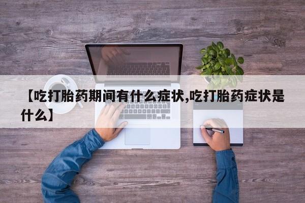 药流药联系微信【吃打胎药期间有什么症状,吃打胎药症状是什么】