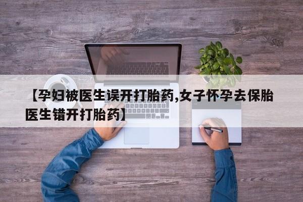 药流药联系微信【孕妇被医生误开打胎药,女子怀孕去保胎 医生错开打胎药】
