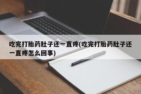 药流药联系微信吃完打胎药肚子还一直疼(吃完打胎药肚子还一直疼怎么回事)