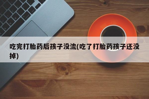 药流药联系微信吃完打胎药后孩子没流(吃了打胎药孩子还没掉)