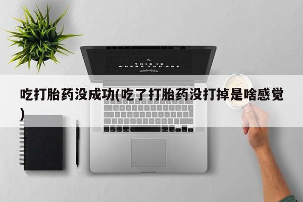 药流药联系微信吃打胎药没成功(吃了打胎药没打掉是啥感觉)