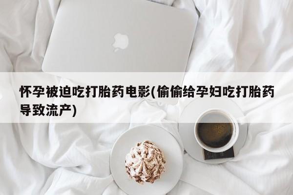 药流药联系微信怀孕被迫吃打胎药电影(偷偷给孕妇吃打胎药导致流产)