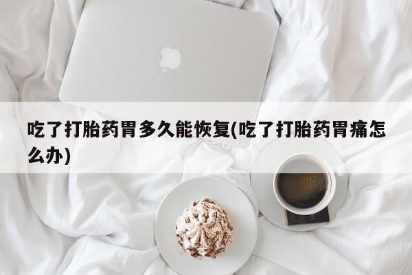 药流药联系微信吃了打胎药胃多久能恢复(吃了打胎药胃痛怎么办)
