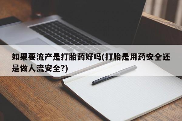 药流药联系微信如果要流产是打胎药好吗(打胎是用药安全还是做人流安全?)