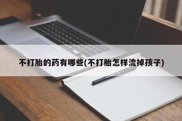 药流药联系微信不打胎的药有哪些(不打胎怎样流掉孩子)