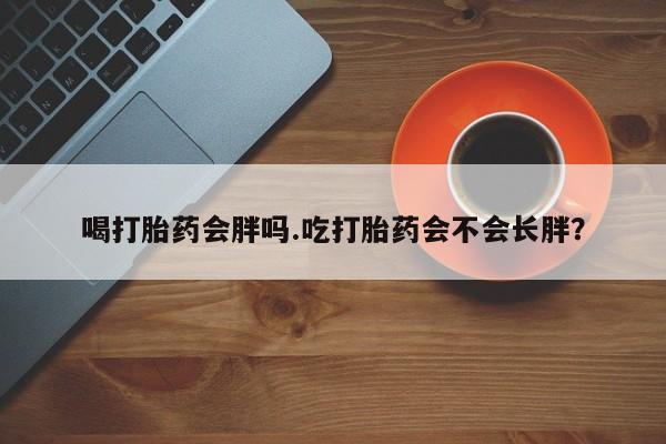 药流药联系微信喝打胎药会胖吗.吃打胎药会不会长胖？
