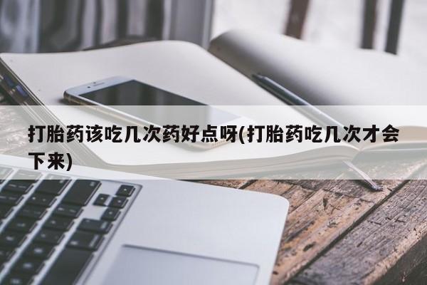 药流药联系微信打胎药该吃几次药好点呀(打胎药吃几次才会下来)