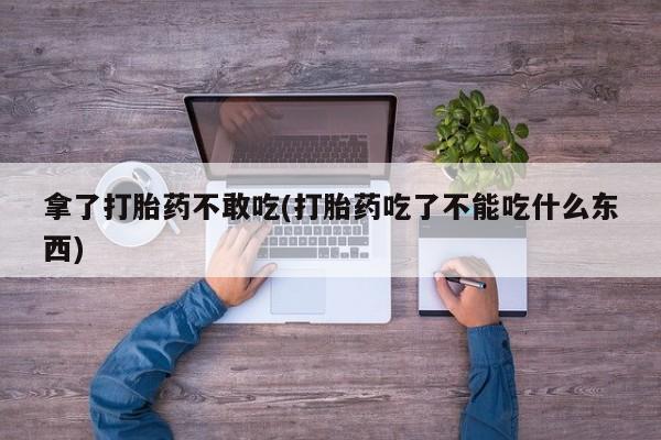 药流药联系微信拿了打胎药不敢吃(打胎药吃了不能吃什么东西)