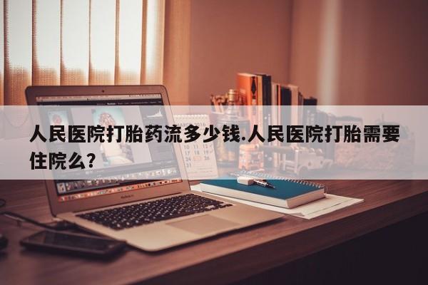 药流药联系微信人民医院打胎药流多少钱.人民医院打胎需要住院么？