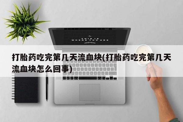 药流药联系微信打胎药吃完第几天流血块(打胎药吃完第几天流血块怎么回事)