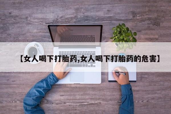 药流药联系微信【女人喝下打胎药,女人喝下打胎药的危害】