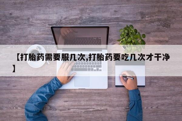 药流药联系微信【打胎药需要服几次,打胎药要吃几次才干净】