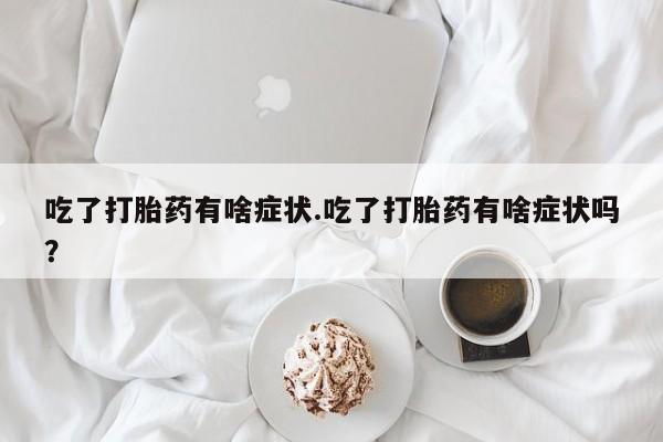 药流药联系微信吃了打胎药有啥症状.吃了打胎药有啥症状吗？