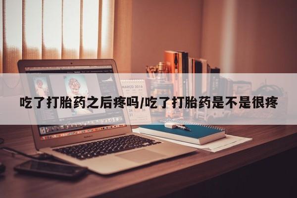 药流药联系微信吃了打胎药之后疼吗/吃了打胎药是不是很疼