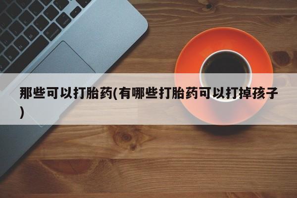 药流药联系微信那些可以打胎药(有哪些打胎药可以打掉孩子)
