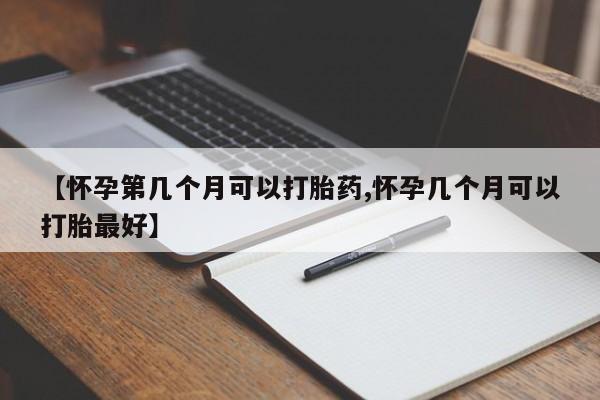 药流药联系微信【怀孕第几个月可以打胎药,怀孕几个月可以打胎最好】