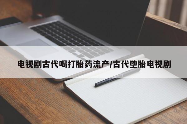 药流药联系微信电视剧古代喝打胎药流产/古代堕胎电视剧