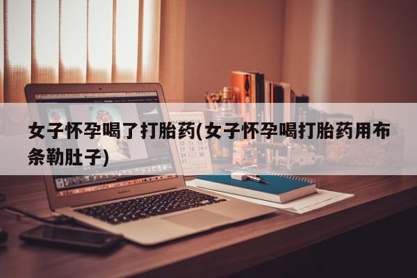 药流药联系微信女子怀孕喝了打胎药(女子怀孕喝打胎药用布条勒肚子)
