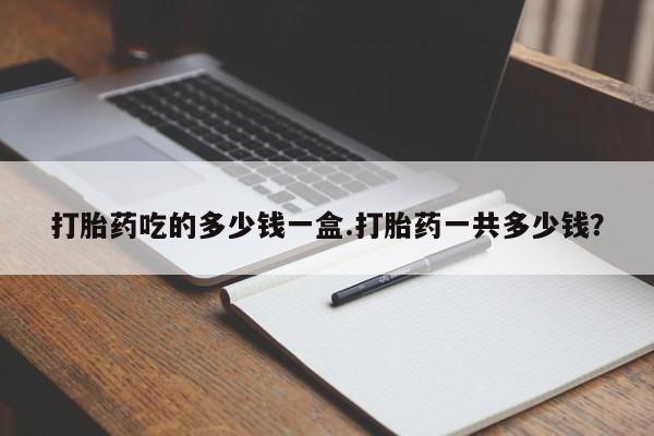药流药联系微信打胎药吃的多少钱一盒.打胎药一共多少钱？
