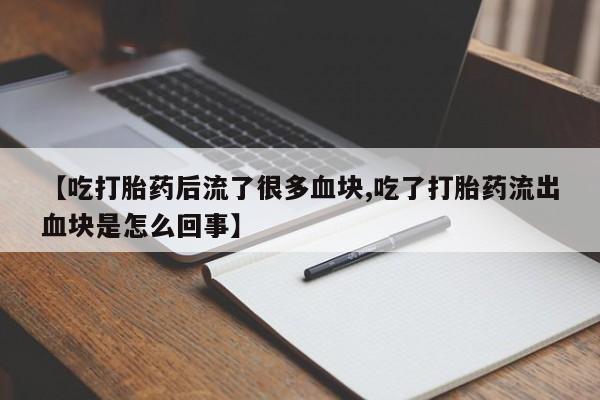 药流药联系微信【吃打胎药后流了很多血块,吃了打胎药流出血块是怎么回事】