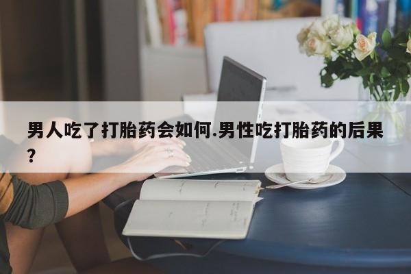 药流药联系微信男人吃了打胎药会如何.男性吃打胎药的后果？