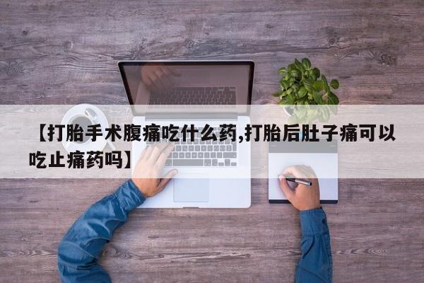 药流药联系微信【打胎手术腹痛吃什么药,打胎后肚子痛可以吃止痛药吗】