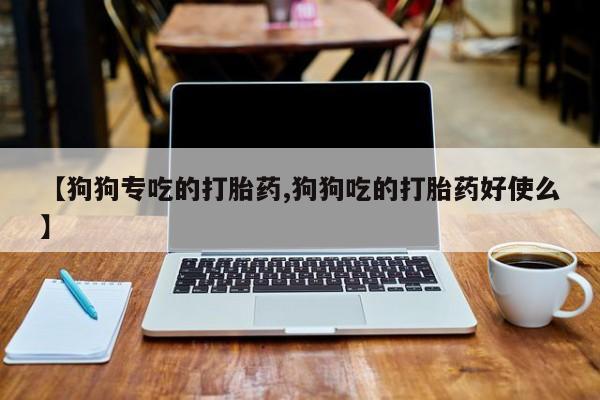 药流药联系微信【狗狗专吃的打胎药,狗狗吃的打胎药好使么】