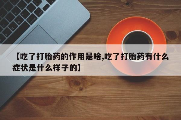 药流药联系微信【吃了打胎药的作用是啥,吃了打胎药有什么症状是什么样子的】