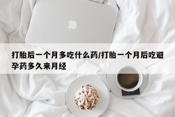药流药联系微信打胎后一个月多吃什么药/打胎一个月后吃避孕药多久来月经