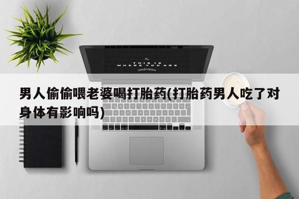 药流药联系微信男人偷偷喂老婆喝打胎药(打胎药男人吃了对身体有影响吗)