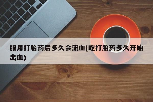药流药联系微信服用打胎药后多久会流血(吃打胎药多久开始出血)