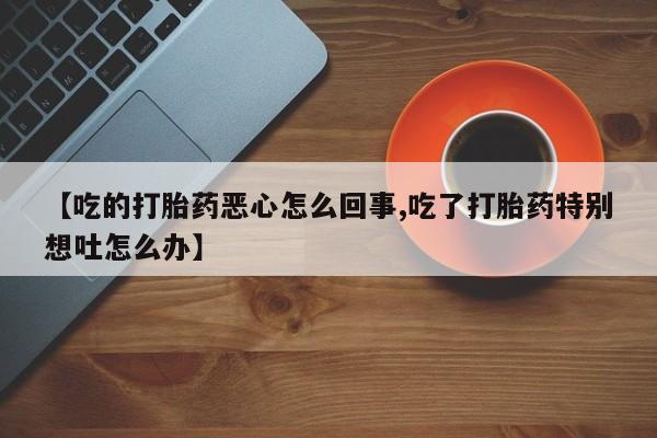 药流药联系微信【吃的打胎药恶心怎么回事,吃了打胎药特别想吐怎么办】