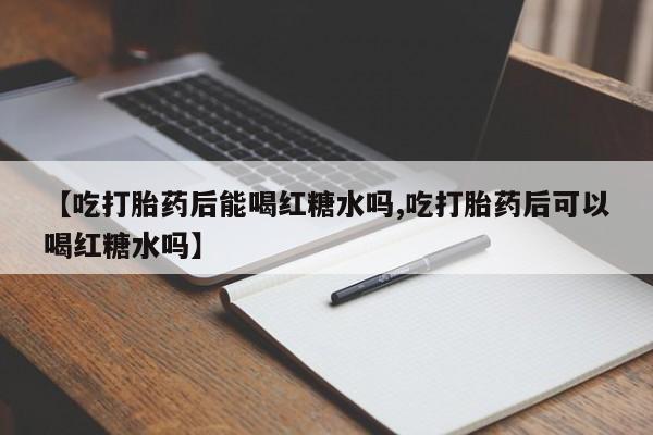 药流药联系微信【吃打胎药后能喝红糖水吗,吃打胎药后可以喝红糖水吗】